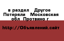  в раздел : Другое » Потеряли . Московская обл.,Протвино г.